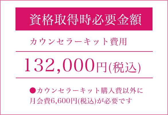 資格取得時必要金額カウンセラーキット費用132,000円（税込）カウンセラーキット以外に別途月会費6,600円が必要です